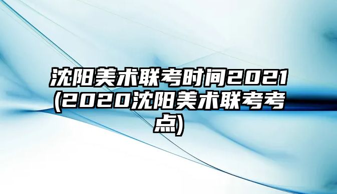 沈陽(yáng)美術(shù)聯(lián)考時(shí)間2021(2020沈陽(yáng)美術(shù)聯(lián)考考點(diǎn))