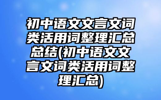 初中語文文言文詞類活用詞整理匯總總結(jié)(初中語文文言文詞類活用詞整理匯總)