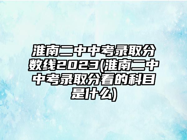 淮南二中中考錄取分數(shù)線2023(淮南二中中考錄取分看的科目是什么)