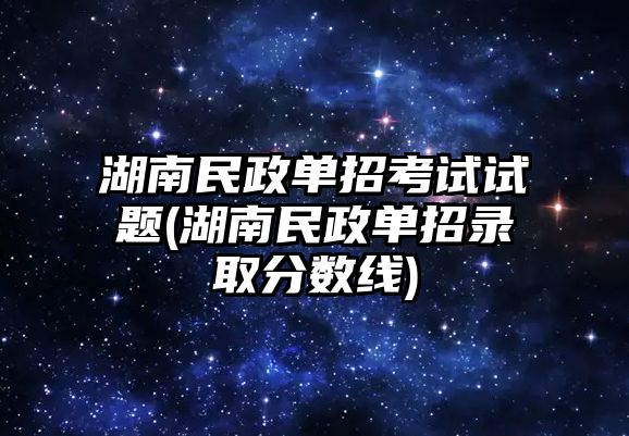 湖南民政單招考試試題(湖南民政單招錄取分?jǐn)?shù)線)