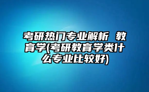 考研熱門(mén)專(zhuān)業(yè)解析 教育學(xué)(考研教育學(xué)類(lèi)什么專(zhuān)業(yè)比較好)