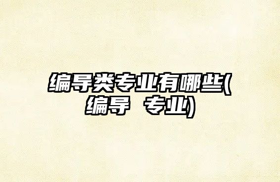 編導(dǎo)類專業(yè)有哪些(編導(dǎo) 專業(yè))