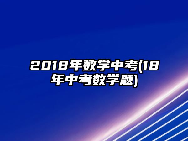 2018年數(shù)學中考(18年中考數(shù)學題)