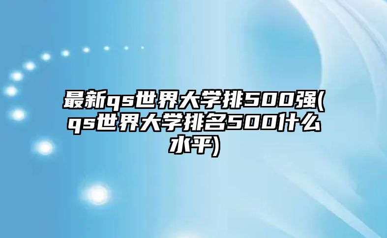 最新qs世界大學(xué)排500強(qs世界大學(xué)排名500什么水平)