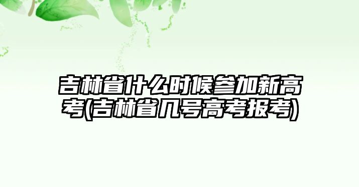 吉林省什么時(shí)候參加新高考(吉林省幾號(hào)高考報(bào)考)