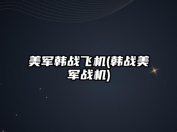 美軍韓戰(zhàn)飛機(jī)(韓戰(zhàn)美軍戰(zhàn)機(jī))