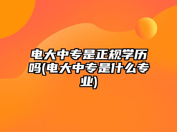 電大中專是正規(guī)學歷嗎(電大中專是什么專業(yè))