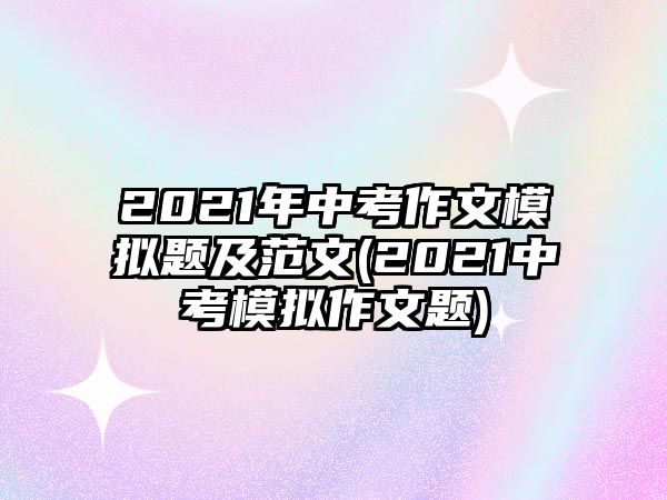 2021年中考作文模擬題及范文(2021中考模擬作文題)