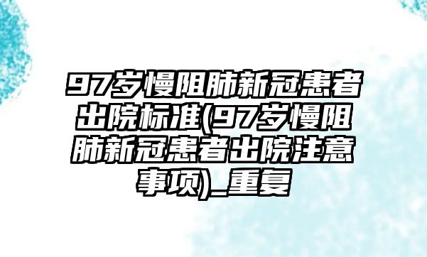 97歲慢阻肺新冠患者出院標準(97歲慢阻肺新冠患者出院注意事項)_重復