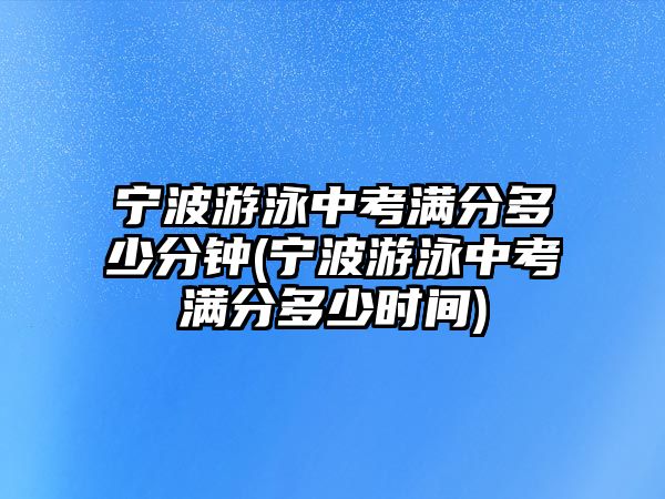 寧波游泳中考滿分多少分鐘(寧波游泳中考滿分多少時間)