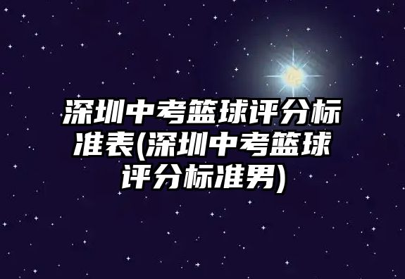 深圳中考籃球評分標(biāo)準(zhǔn)表(深圳中考籃球評分標(biāo)準(zhǔn)男)