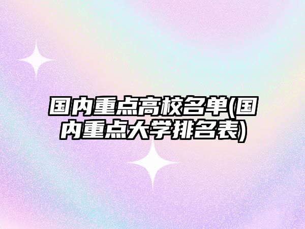 國內(nèi)重點(diǎn)高校名單(國內(nèi)重點(diǎn)大學(xué)排名表)