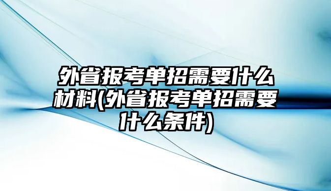 外省報(bào)考單招需要什么材料(外省報(bào)考單招需要什么條件)