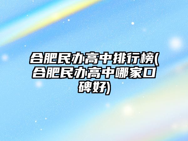 合肥民辦高中排行榜(合肥民辦高中哪家口碑好)