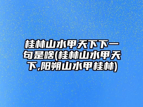 桂林山水甲天下下一句是啥(桂林山水甲天下,陽朔山水甲桂林)