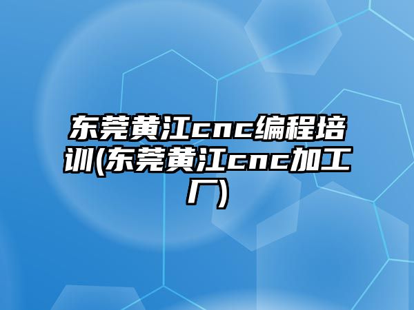 東莞黃江cnc編程培訓(xùn)(東莞黃江cnc加工廠)