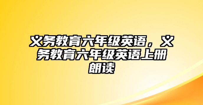 義務教育六年級英語，義務教育六年級英語上冊朗讀