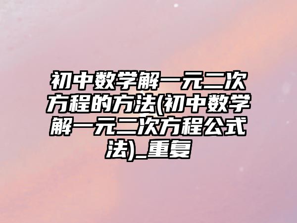 初中數(shù)學(xué)解一元二次方程的方法(初中數(shù)學(xué)解一元二次方程公式法)_重復(fù)