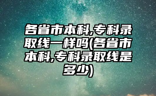 各省市本科,?？其浫【€一樣嗎(各省市本科,專科錄取線是多少)