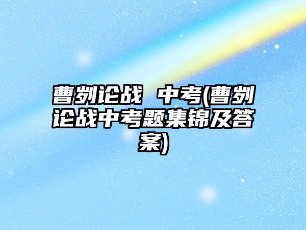 曹劌論戰(zhàn) 中考(曹劌論戰(zhàn)中考題集錦及答案)