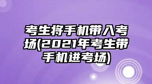 考生將手機(jī)帶入考場(chǎng)(2021年考生帶手機(jī)進(jìn)考場(chǎng))