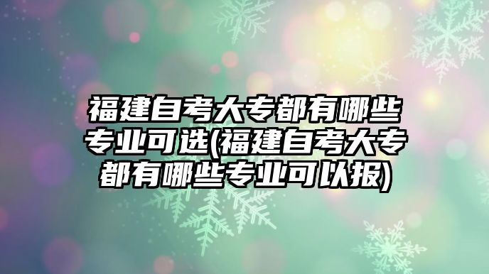 福建自考大專都有哪些專業(yè)可選(福建自考大專都有哪些專業(yè)可以報(bào))