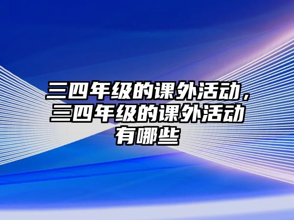 三四年級(jí)的課外活動(dòng)，三四年級(jí)的課外活動(dòng)有哪些