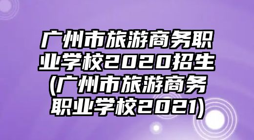 廣州市旅游商務(wù)職業(yè)學校2020招生(廣州市旅游商務(wù)職業(yè)學校2021)