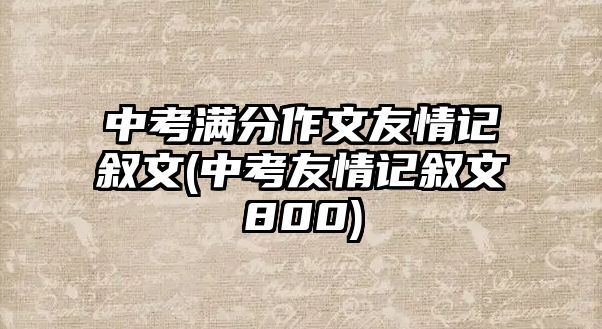 中考滿分作文友情記敘文(中考友情記敘文800)