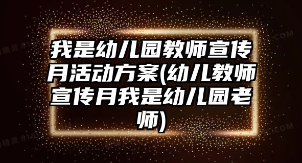 我是幼兒園教師宣傳月活動方案(幼兒教師宣傳月我是幼兒園老師)