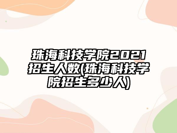 珠?？萍紝W(xué)院2021招生人數(shù)(珠?？萍紝W(xué)院招生多少人)