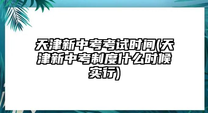 天津新中考考試時(shí)間(天津新中考制度什么時(shí)候?qū)嵭?