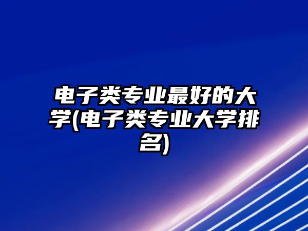 電子類(lèi)專(zhuān)業(yè)最好的大學(xué)(電子類(lèi)專(zhuān)業(yè)大學(xué)排名)