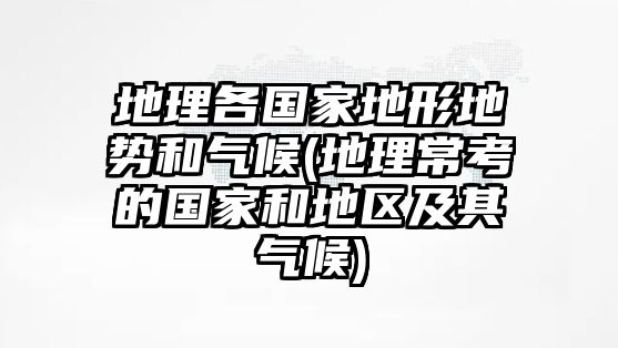 地理各國家地形地勢和氣候(地理?？嫉膰液偷貐^(qū)及其氣候)