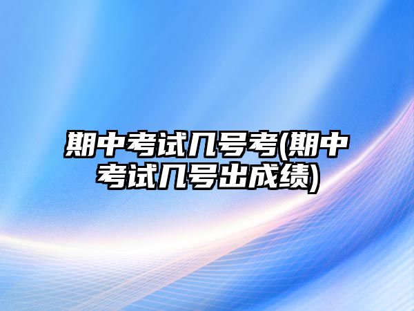 期中考試幾號(hào)考(期中考試幾號(hào)出成績(jī))