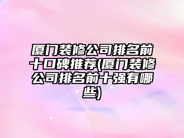 廈門裝修公司排名前十口碑推薦(廈門裝修公司排名前十強(qiáng)有哪些)