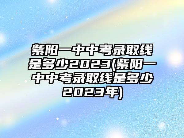 紫陽一中中考錄取線是多少2023(紫陽一中中考錄取線是多少2023年)