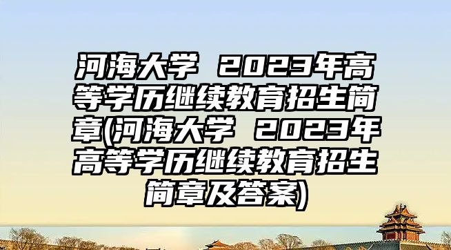 河海大學(xué) 2023年高等學(xué)歷繼續(xù)教育招生簡(jiǎn)章(河海大學(xué) 2023年高等學(xué)歷繼續(xù)教育招生簡(jiǎn)章及答案)