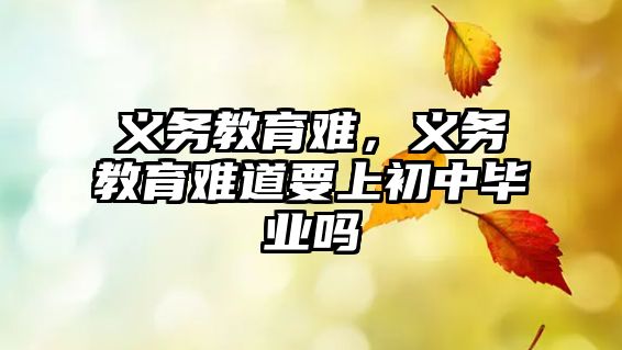 義務(wù)教育難，義務(wù)教育難道要上初中畢業(yè)嗎