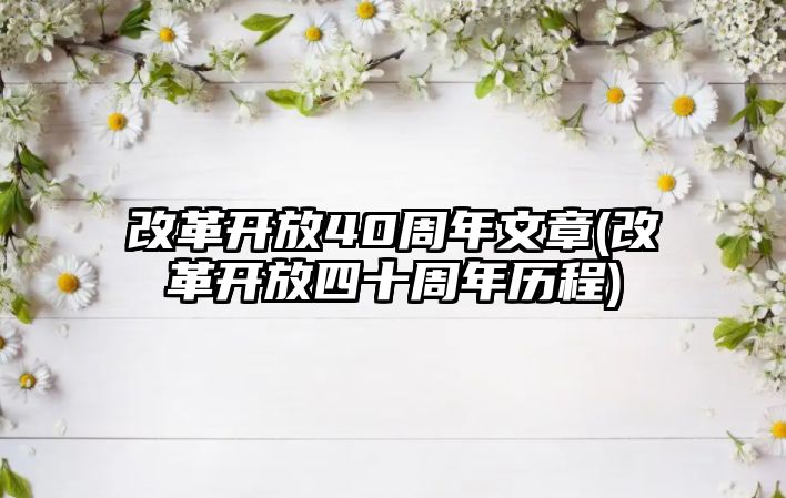 改革開放40周年文章(改革開放四十周年歷程)