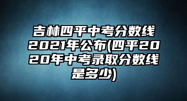 吉林四平中考分數(shù)線2021年公布(四平2020年中考錄取分數(shù)線是多少)