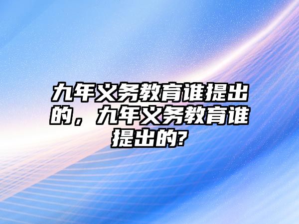 九年義務(wù)教育誰提出的，九年義務(wù)教育誰提出的?