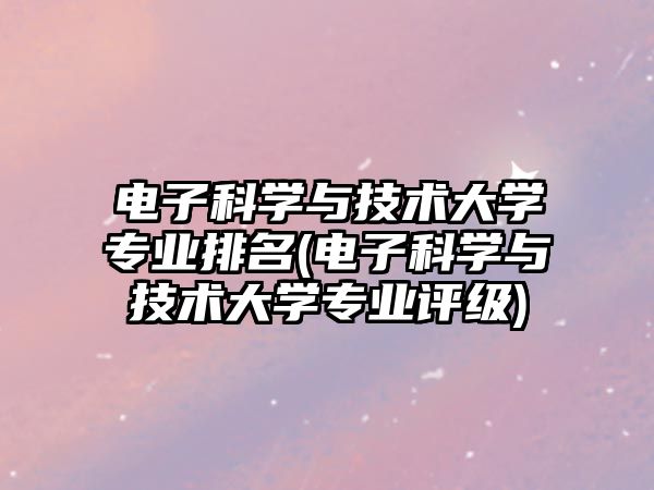 電子科學與技術大學專業(yè)排名(電子科學與技術大學專業(yè)評級)