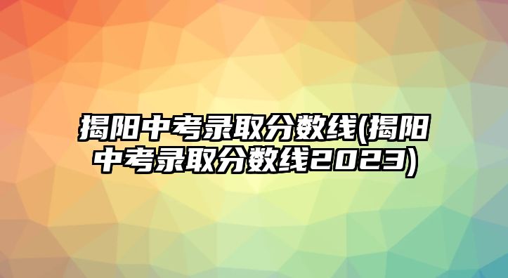 揭陽(yáng)中考錄取分?jǐn)?shù)線(xiàn)(揭陽(yáng)中考錄取分?jǐn)?shù)線(xiàn)2023)