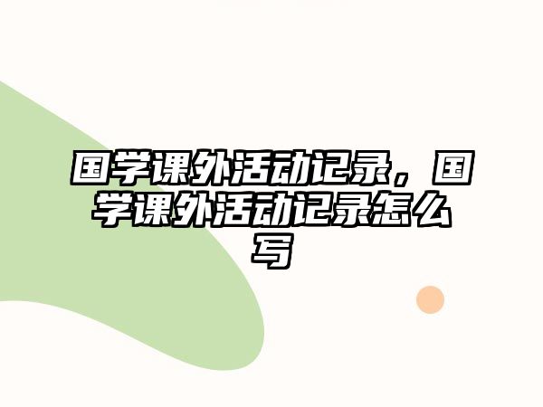 國學(xué)課外活動記錄，國學(xué)課外活動記錄怎么寫