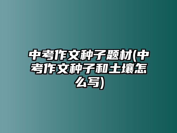 中考作文種子題材(中考作文種子和土壤怎么寫)