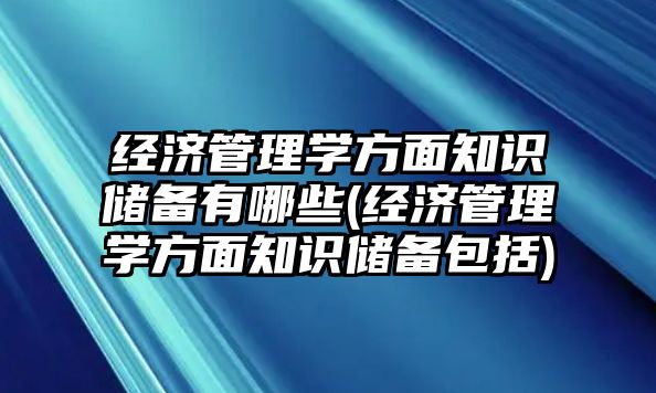 經(jīng)濟(jì)管理學(xué)方面知識(shí)儲(chǔ)備有哪些(經(jīng)濟(jì)管理學(xué)方面知識(shí)儲(chǔ)備包括)