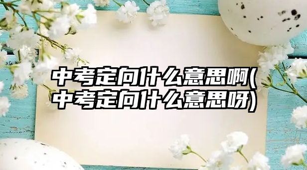 中考定向什么意思啊(中考定向什么意思呀)