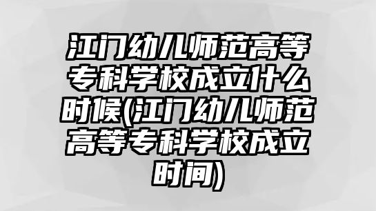 江門幼兒師范高等?？茖W(xué)校成立什么時候(江門幼兒師范高等專科學(xué)校成立時間)