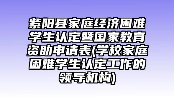 紫陽縣家庭經(jīng)濟困難學生認定暨國家教育資助申請表(學校家庭困難學生認定工作的領導機構)